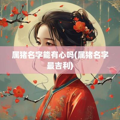 属猪名字能有心吗(属猪名字最吉利)
