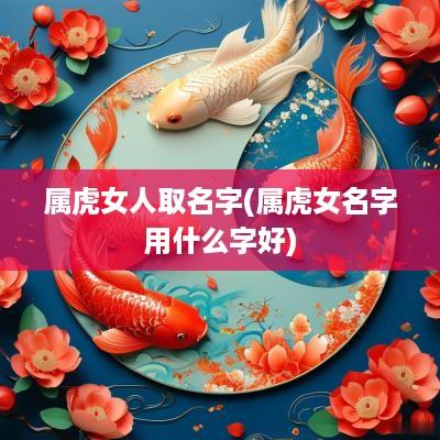属虎女人取名字(属虎女名字用什么字好)