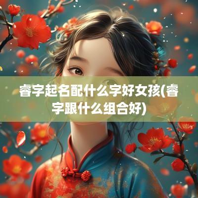 睿字起名配什么字好女孩(睿字跟什么组合好)