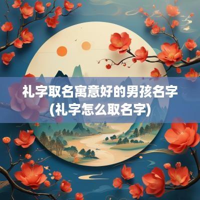 礼字取名寓意好的男孩名字(礼字怎么取名字)