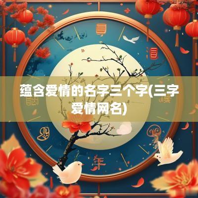 蕴含爱情的名字三个字(三字爱情网名)