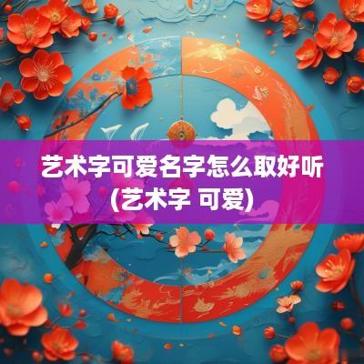 艺术字可爱名字怎么取好听(艺术字 可爱)