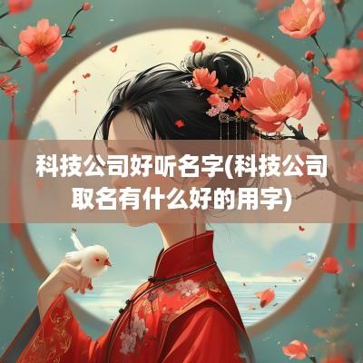 科技公司好听名字(科技公司取名有什么好的用字)