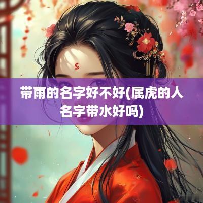 带雨的名字好不好(属虎的人名字带水好吗)