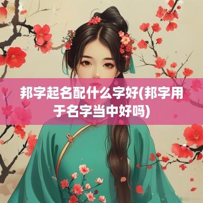 邦字起名配什么字好(邦字用于名字当中好吗)