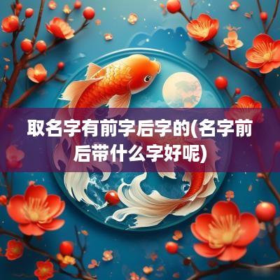 取名字有前字后字的(名字前后带什么字好呢)