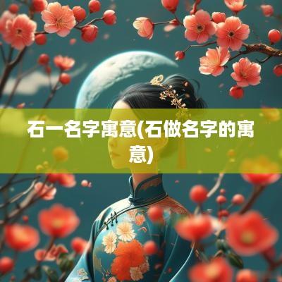 石一名字寓意(石做名字的寓意)