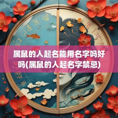 属鼠的人起名能用名字吗好吗(属鼠的人起名字禁忌)
