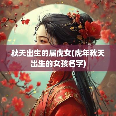 秋天出生的属虎女(蛇年秋天出生的女孩名字)
