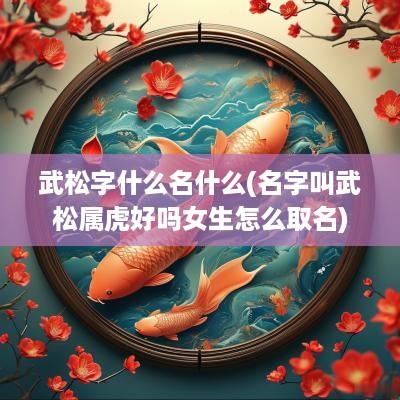 武松字什么名什么(名字叫武松属虎好吗女生怎么取名)
