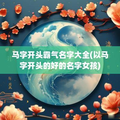 马字开头霸气名字大全(以马字开头的好的名字女孩)