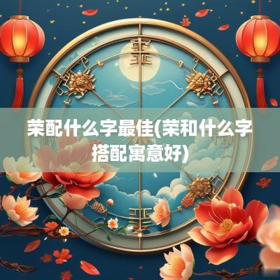 荣配什么字最佳(荣和什么字搭配寓意好)