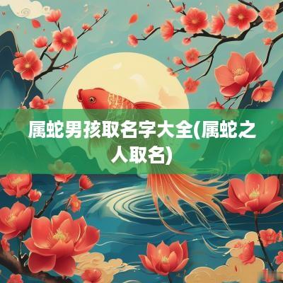 属蛇男孩取名字大全(属蛇之人取名)