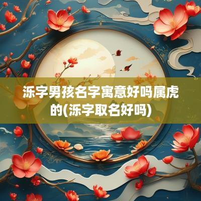 泺字男孩名字寓意好吗属虎的(泺字取名好吗)