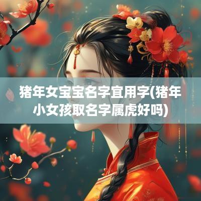 猪年女宝宝名字宜用字(猪年小女孩取名字属虎好吗)