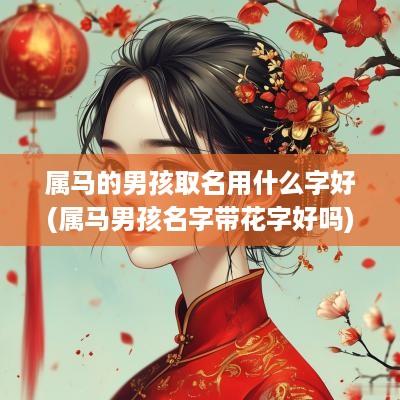 属马的男孩取名用什么字好(属马男孩名字带花字好吗)