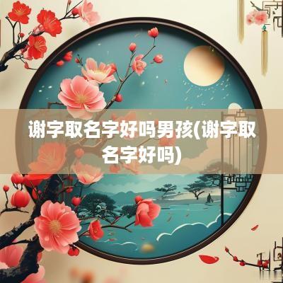 谢字取名字好吗男孩(谢字取名字好吗)