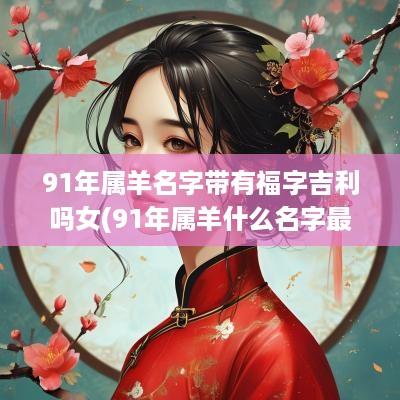 91年属羊名字带有福字吉利吗女(91年属羊什么名字最好)