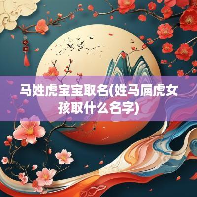 马姓虎宝宝取名(姓马属虎女孩取什么名字)