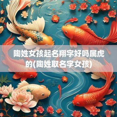 陶姓女孩起名翔字好吗属虎的(陶姓取名字女孩)