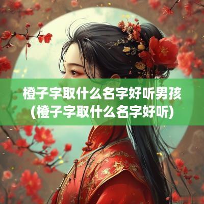 橙子字取什么名字好听男孩(橙子字取什么名字好听)