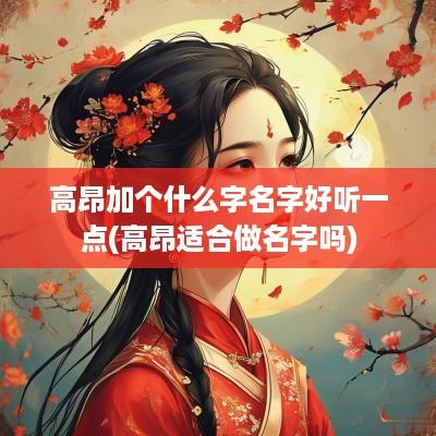 高昂加个什么字名字好听一点(高昂适合做名字吗)
