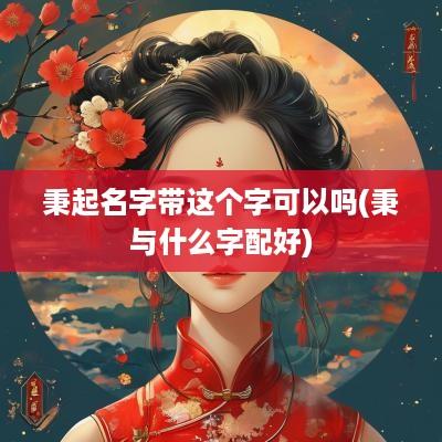 秉起名字带这个字可以吗(秉与什么字配好)