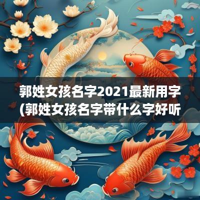 郭姓女孩名字2025最新用字(郭姓女孩名字带什么字好听)