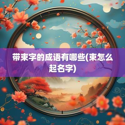 带束字的成语有哪些(束怎么起名字)