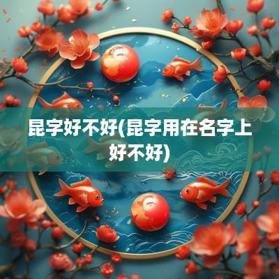 昆字好不好(昆字用在名字上好不好)