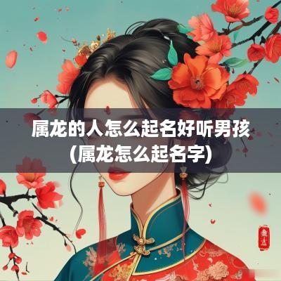 属龙的人怎么起名好听男孩(属龙怎么起名字)