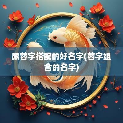 跟蓉字搭配的好名字(蓉字组合的名字)