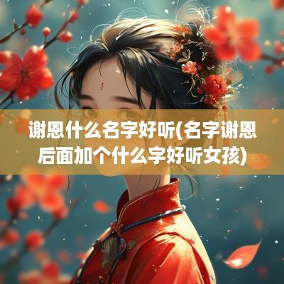 谢恩什么名字好听(名字谢恩后面加个什么字好听女孩)