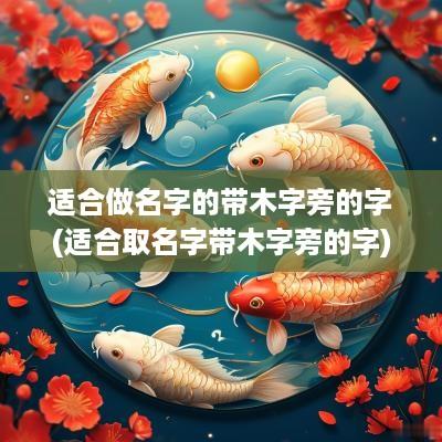 适合做名字的带木字旁的字(适合取名字带木字旁的字)