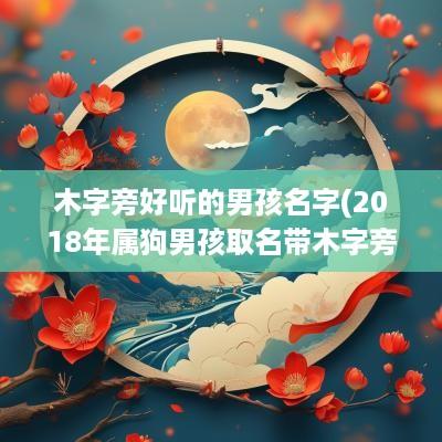 木字旁好听的男孩名字(2018年属狗男孩取名带木字旁)