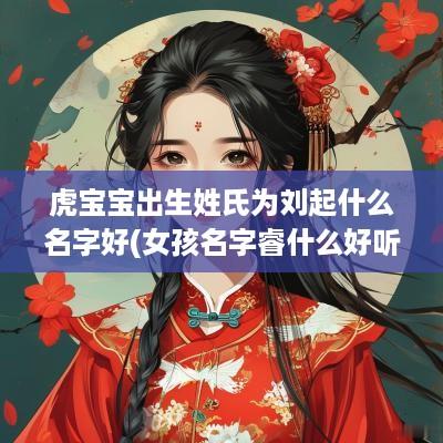虎宝宝出生姓氏为刘起什么名字好(女孩名字睿什么好听)