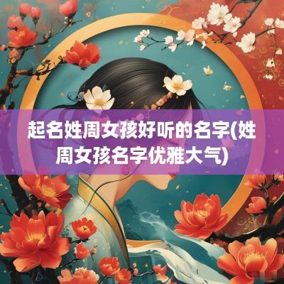 起名姓周女孩好听的名字(姓周女孩名字优雅大气)