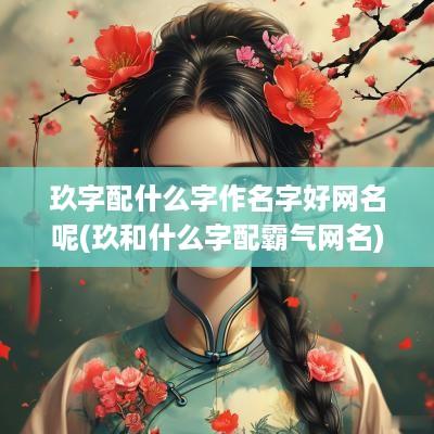 玖字配什么字作名字好网名呢(玖和什么字配霸气网名)