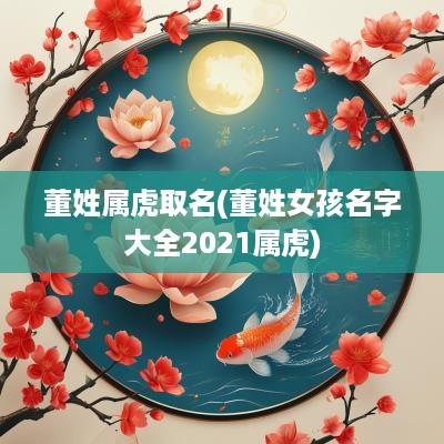 董姓属虎取名(董姓女孩名字大全2025属虎)