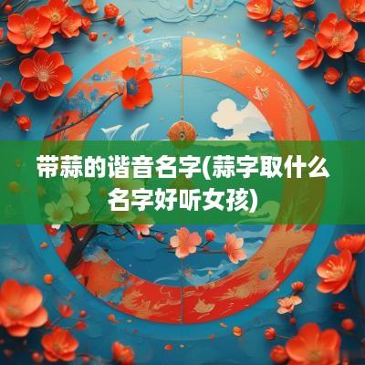 带蒜的谐音名字(蒜字取什么名字好听女孩)