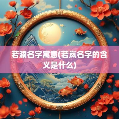 若澜名字寓意(若岚名字的含义是什么)