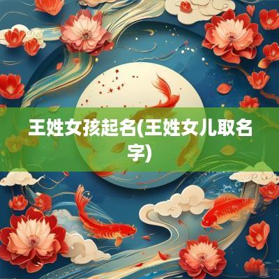 王姓女孩起名(王姓女儿取名字)