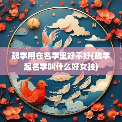 魏字用在名字里好不好(魏字起名字叫什么好女孩)