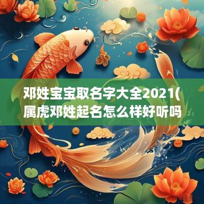 邓姓宝宝取名字大全2025(属虎邓姓起名怎么样好听吗)