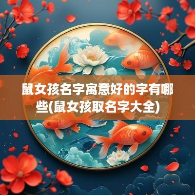 鼠女孩名字寓意好的字有哪些(鼠女孩取名字大全)