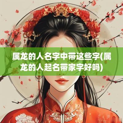 属龙的人名字中带这些字(属龙的人起名带家字好吗)