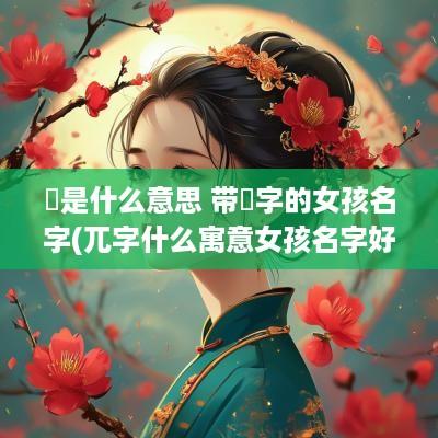 玏是什么意思 带玏字的女孩名字(兀字什么寓意女孩名字好听点)