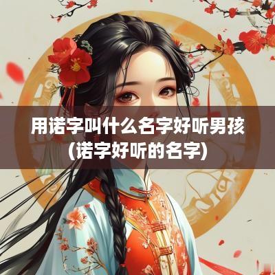 用诺字叫什么名字好听男孩(诺字好听的名字)