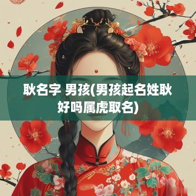 耿名字 男孩(男孩起名姓耿好吗属虎取名)