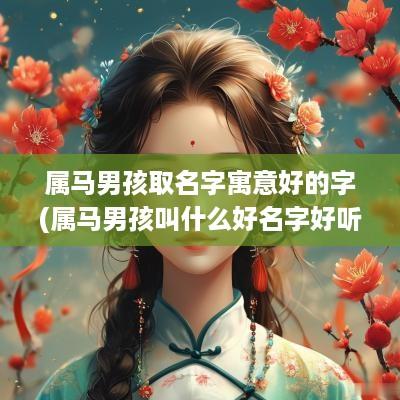 属马男孩取名字寓意好的字(属马男孩叫什么好名字好听点)